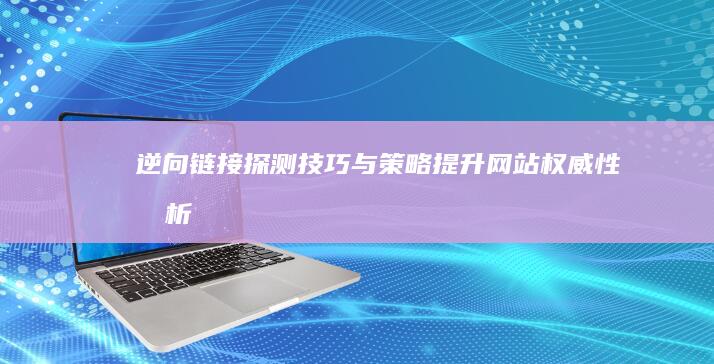 逆向链接探测技巧与策略：提升网站权威性分析