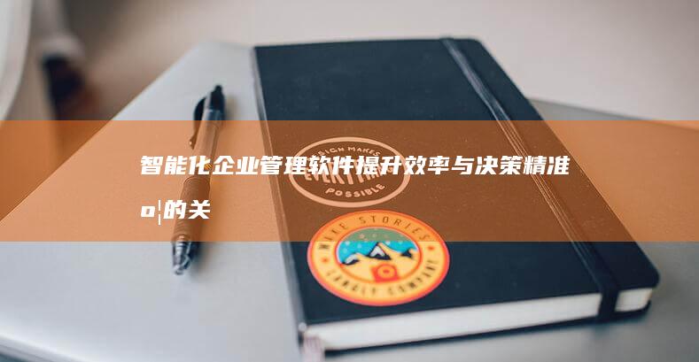 智能化企业管理软件：提升效率与决策精准度的关键工具