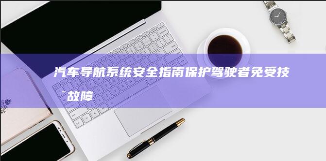 汽车导航系统安全指南：保护驾驶者免受技术故障影响 (如何更改汽车导航系统)