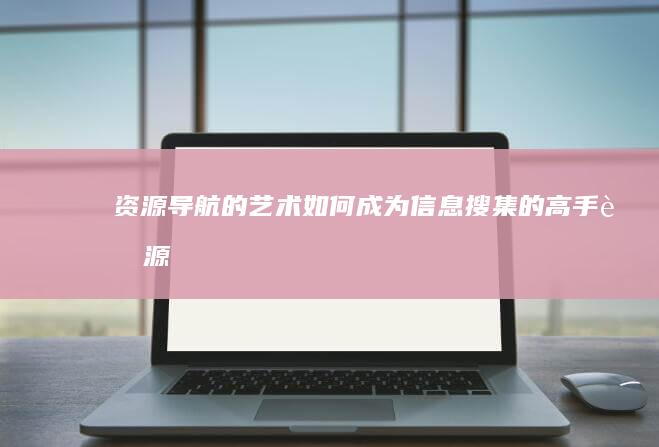 资源导航的艺术：如何成为信息搜集的高手 (资源导航的艺术家是谁)