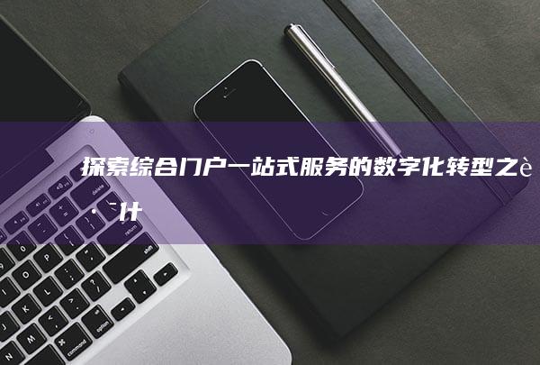 探索综合门户：一站式服务的数字化转型之路 (什么是综合探索)