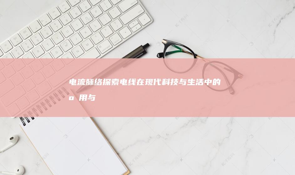 电流脉络：探索电线在现代科技与生活中的应用与变迁