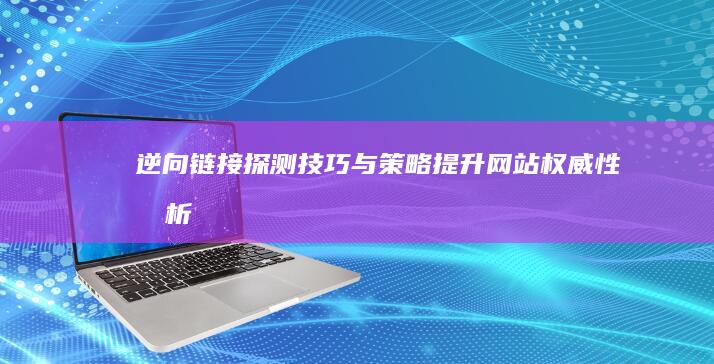 逆向链接探测技巧与策略：提升网站权威性分析