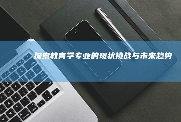 探索教育学专业的现状、挑战与未来趋势