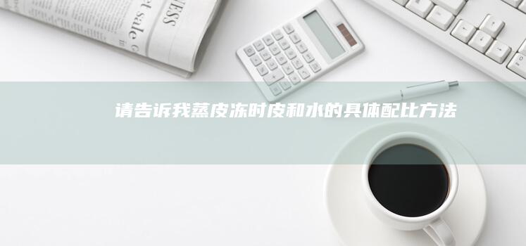 请告诉我蒸皮冻时皮和水的具体配比方法